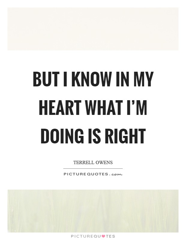 But I know in my heart what I'm doing is right Picture Quote #1