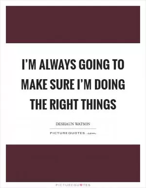 I’m always going to make sure I’m doing the right things Picture Quote #1