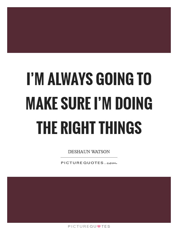 I'm always going to make sure I'm doing the right things Picture Quote #1