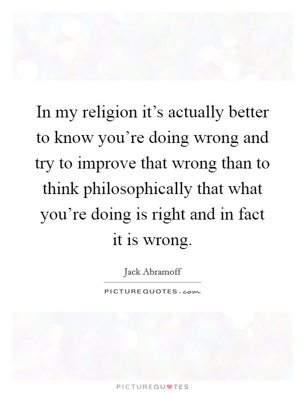In my religion it’s actually better to know you’re doing wrong and try to improve that wrong than to think philosophically that what you’re doing is right and in fact it is wrong Picture Quote #1
