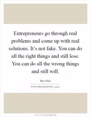 Entrepreneurs go through real problems and come up with real solutions. It’s not fake. You can do all the right things and still lose. You can do all the wrong things and still will Picture Quote #1