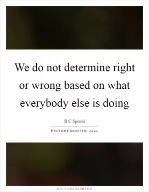 We do not determine right or wrong based on what everybody else is doing Picture Quote #1