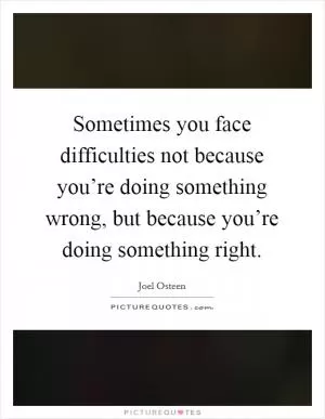 Sometimes you face difficulties not because you’re doing something wrong, but because you’re doing something right Picture Quote #1