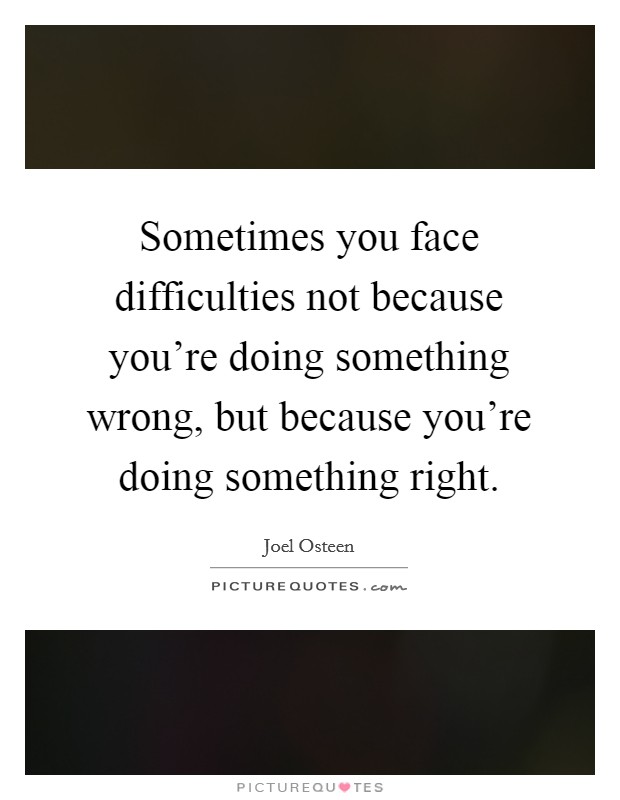 Sometimes you face difficulties not because you're doing something wrong, but because you're doing something right. Picture Quote #1