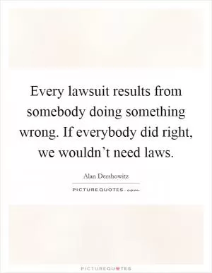 Every lawsuit results from somebody doing something wrong. If everybody did right, we wouldn’t need laws Picture Quote #1