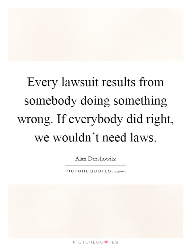 Every lawsuit results from somebody doing something wrong. If everybody did right, we wouldn't need laws. Picture Quote #1