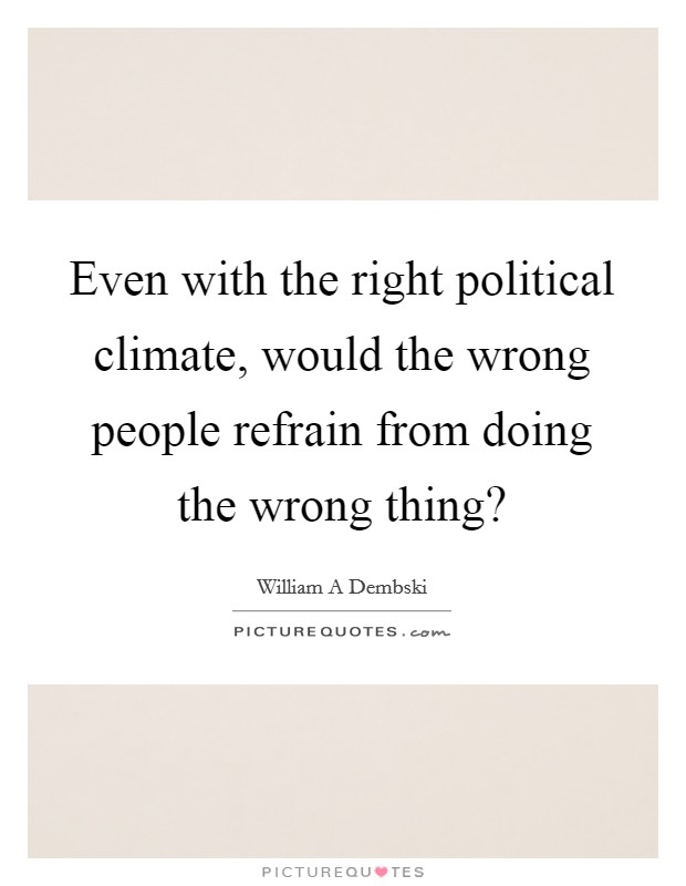 Even with the right political climate, would the wrong people refrain from doing the wrong thing? Picture Quote #1