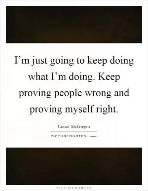 I’m just going to keep doing what I’m doing. Keep proving people wrong and proving myself right Picture Quote #1