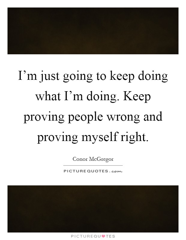 I'm just going to keep doing what I'm doing. Keep proving people wrong and proving myself right. Picture Quote #1