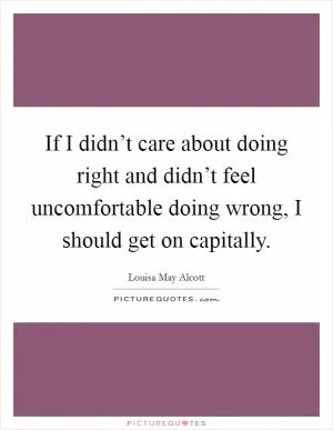 If I didn’t care about doing right and didn’t feel uncomfortable doing wrong, I should get on capitally Picture Quote #1