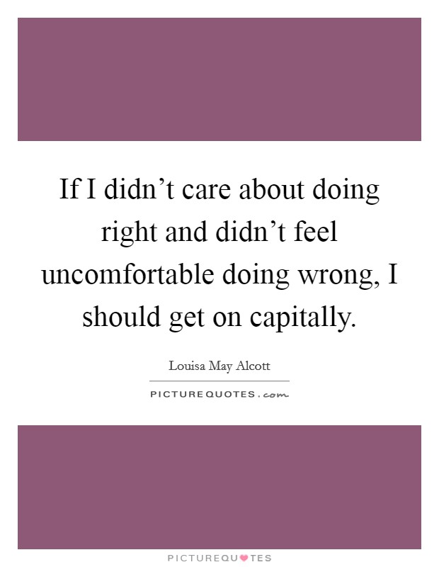 If I didn't care about doing right and didn't feel uncomfortable doing wrong, I should get on capitally. Picture Quote #1