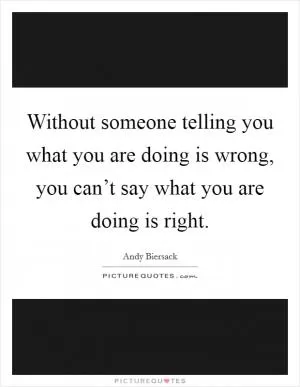 Without someone telling you what you are doing is wrong, you can’t say what you are doing is right Picture Quote #1