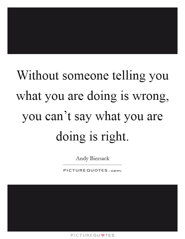 Without someone telling you what you are doing is wrong, you can't say what you are doing is right. Picture Quote #1