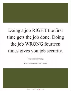 Doing a job RIGHT the first time gets the job done. Doing the job WRONG fourteen times gives you job security Picture Quote #1