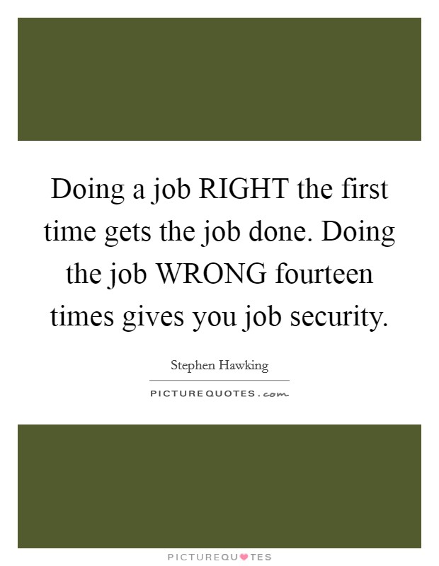 Doing a job RIGHT the first time gets the job done. Doing the job WRONG fourteen times gives you job security. Picture Quote #1