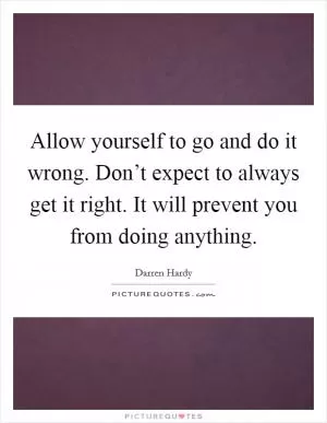Allow yourself to go and do it wrong. Don’t expect to always get it right. It will prevent you from doing anything Picture Quote #1