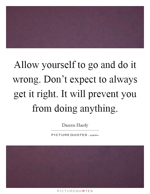 Allow yourself to go and do it wrong. Don't expect to always get it right. It will prevent you from doing anything. Picture Quote #1
