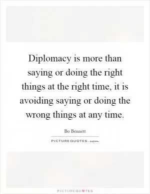 Diplomacy is more than saying or doing the right things at the right time, it is avoiding saying or doing the wrong things at any time Picture Quote #1