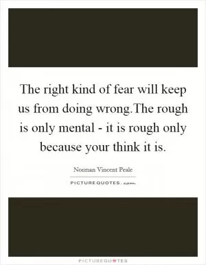The right kind of fear will keep us from doing wrong.The rough is only mental - it is rough only because your think it is Picture Quote #1