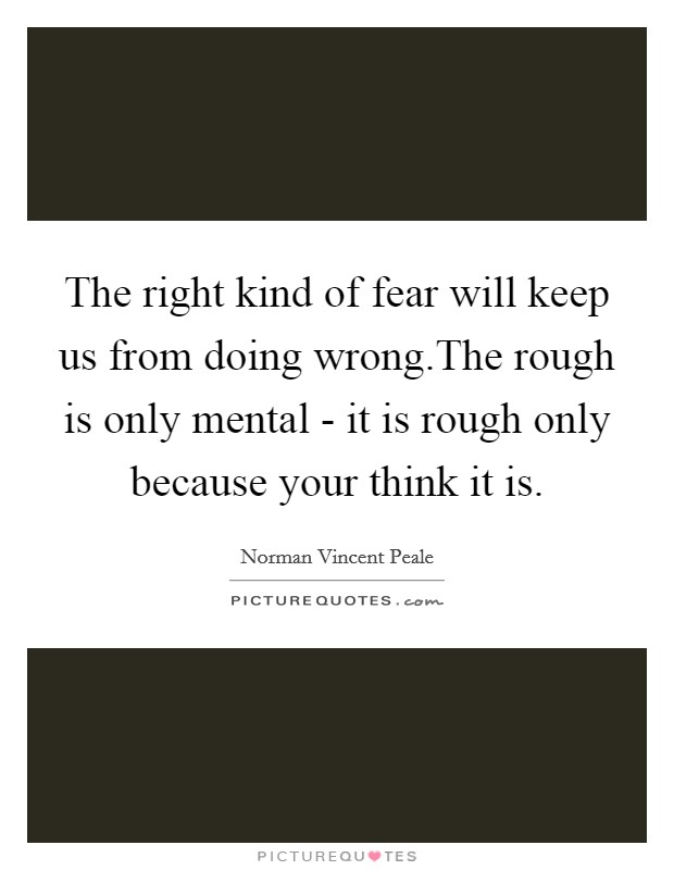 The right kind of fear will keep us from doing wrong.The rough is only mental - it is rough only because your think it is. Picture Quote #1