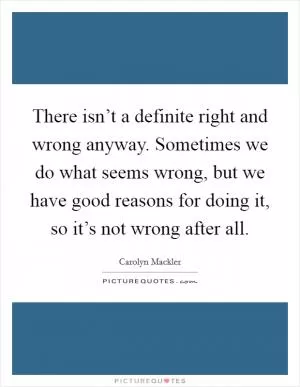 There isn’t a definite right and wrong anyway. Sometimes we do what seems wrong, but we have good reasons for doing it, so it’s not wrong after all Picture Quote #1