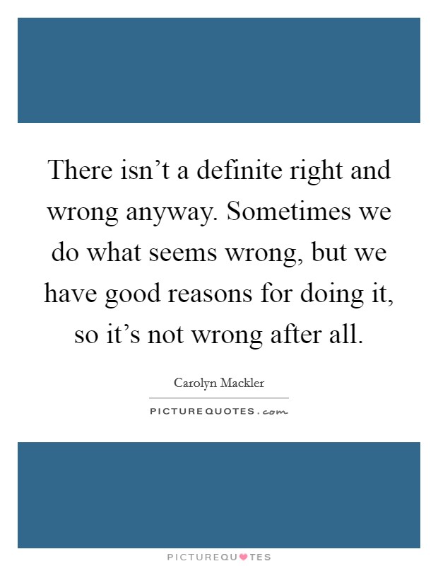 There isn't a definite right and wrong anyway. Sometimes we do what seems wrong, but we have good reasons for doing it, so it's not wrong after all. Picture Quote #1