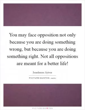 You may face opposition not only because you are doing something wrong, but because you are doing something right. Not all oppositions are meant for a better life! Picture Quote #1
