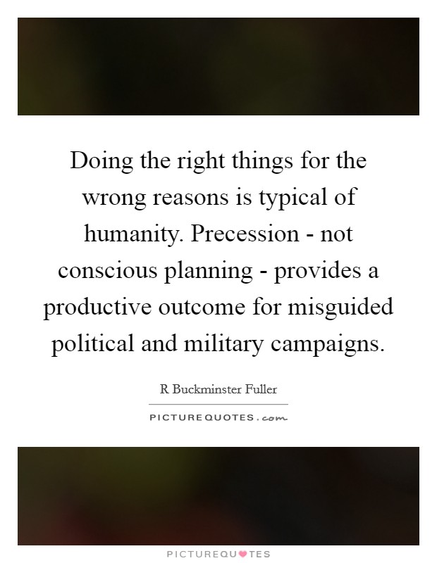 Doing the right things for the wrong reasons is typical of humanity. Precession - not conscious planning - provides a productive outcome for misguided political and military campaigns. Picture Quote #1