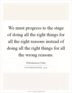 We must progress to the stage of doing all the right things for all the right reasons instead of doing all the right things for all the wrong reasons Picture Quote #1