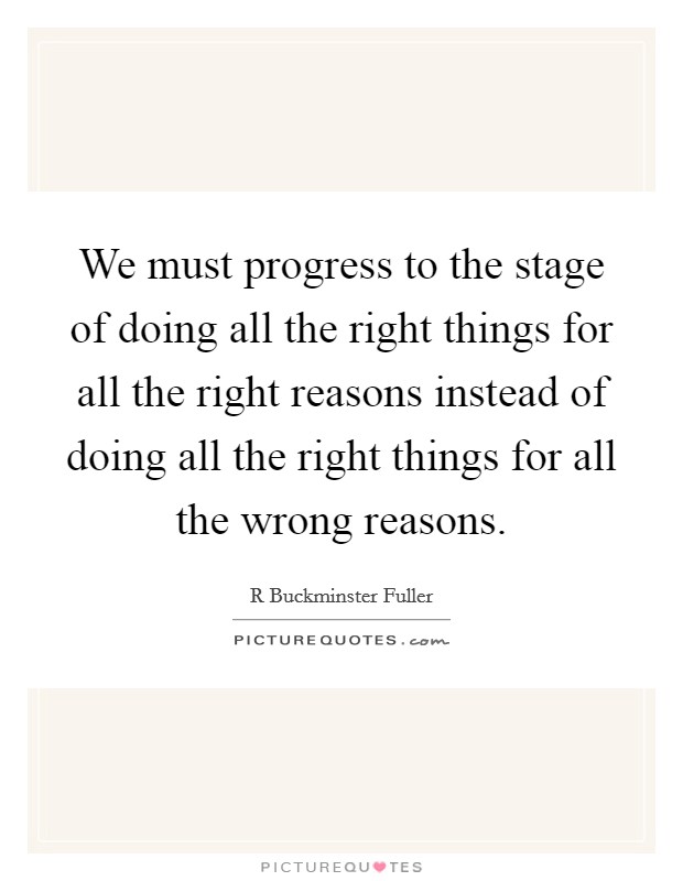 We must progress to the stage of doing all the right things for all the right reasons instead of doing all the right things for all the wrong reasons. Picture Quote #1