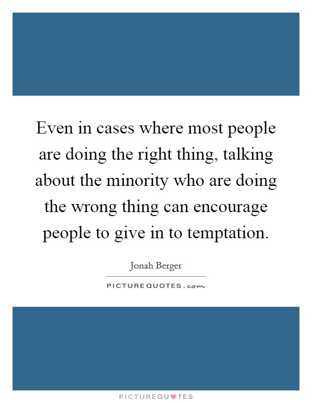 Even in cases where most people are doing the right thing, talking about the minority who are doing the wrong thing can encourage people to give in to temptation. Picture Quote #1
