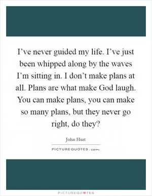 I’ve never guided my life. I’ve just been whipped along by the waves I’m sitting in. I don’t make plans at all. Plans are what make God laugh. You can make plans, you can make so many plans, but they never go right, do they? Picture Quote #1