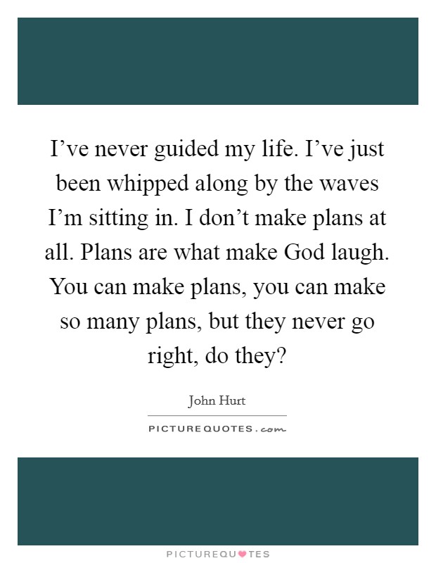 I've never guided my life. I've just been whipped along by the waves I'm sitting in. I don't make plans at all. Plans are what make God laugh. You can make plans, you can make so many plans, but they never go right, do they? Picture Quote #1