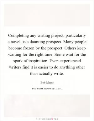 Completing any writing project, particularly a novel, is a daunting prospect. Many people become frozen by the prospect. Others keep waiting for the right time. Some wait for the spark of inspiration. Even experienced writers find it is easier to do anything other than actually write Picture Quote #1