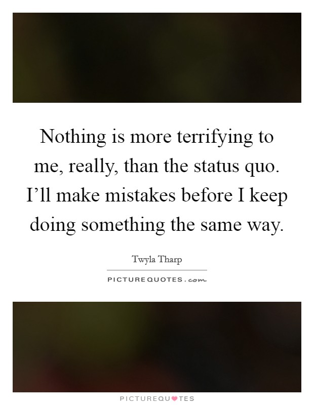 Nothing is more terrifying to me, really, than the status quo. I'll make mistakes before I keep doing something the same way. Picture Quote #1