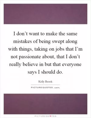I don’t want to make the same mistakes of being swept along with things, taking on jobs that I’m not passionate about, that I don’t really believe in but that everyone says I should do Picture Quote #1
