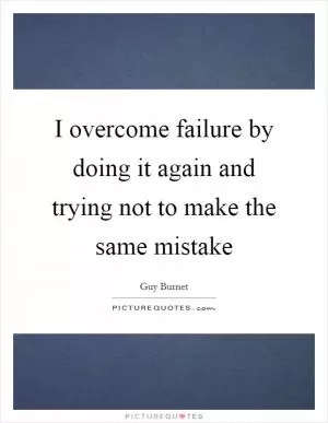 I overcome failure by doing it again and trying not to make the same mistake Picture Quote #1