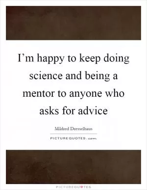 I’m happy to keep doing science and being a mentor to anyone who asks for advice Picture Quote #1