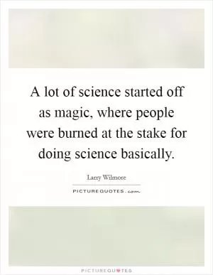 A lot of science started off as magic, where people were burned at the stake for doing science basically Picture Quote #1
