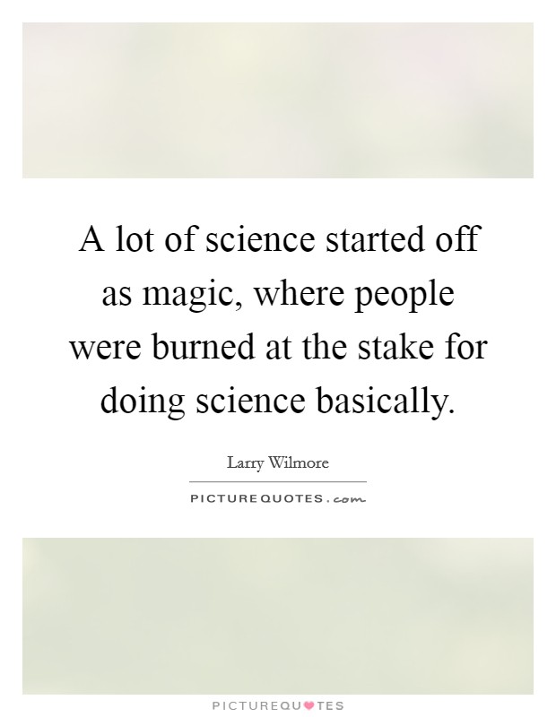 A lot of science started off as magic, where people were burned at the stake for doing science basically. Picture Quote #1