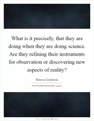 What is it precisely, that they are doing when they are doing science. Are they refining their instruments for observation or discovering new aspects of reality? Picture Quote #1