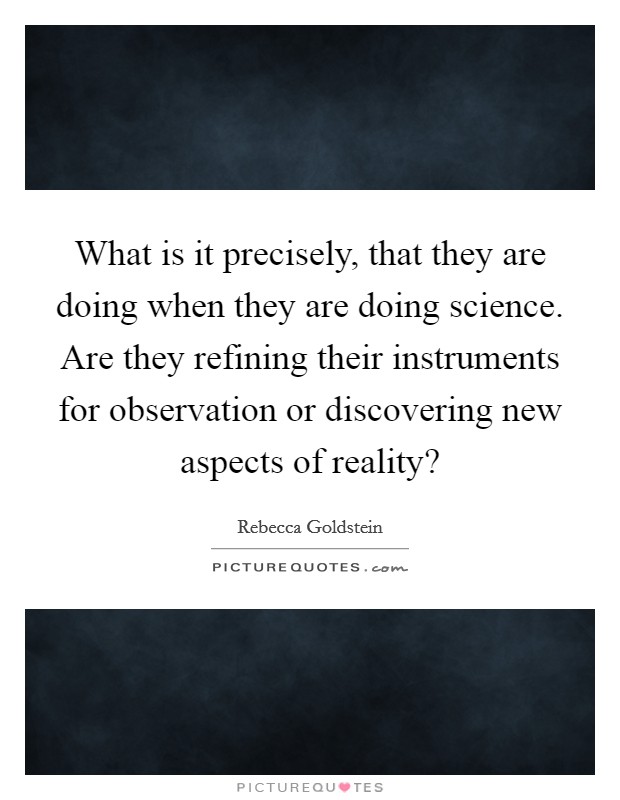 What is it precisely, that they are doing when they are doing science. Are they refining their instruments for observation or discovering new aspects of reality? Picture Quote #1
