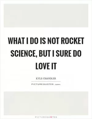 What I do is not rocket science, but I sure do love it Picture Quote #1
