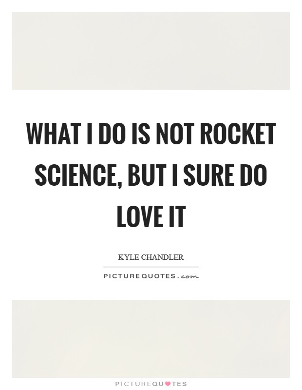 What I do is not rocket science, but I sure do love it Picture Quote #1