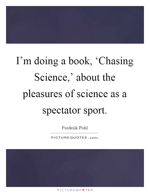 I'm doing a book, ‘Chasing Science,' about the pleasures of science as a spectator sport. Picture Quote #1