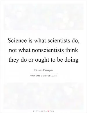 Science is what scientists do, not what nonscientists think they do or ought to be doing Picture Quote #1