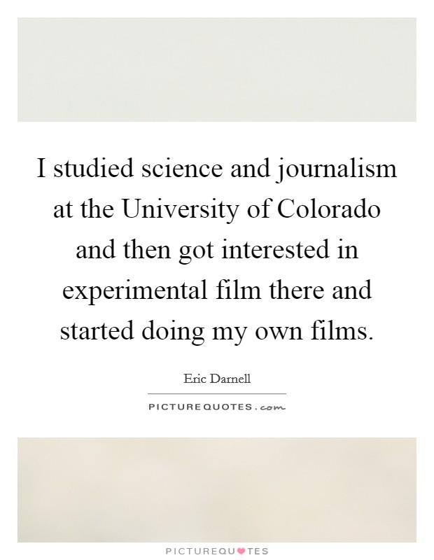 I studied science and journalism at the University of Colorado and then got interested in experimental film there and started doing my own films. Picture Quote #1