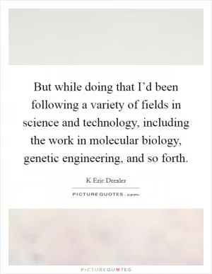 But while doing that I’d been following a variety of fields in science and technology, including the work in molecular biology, genetic engineering, and so forth Picture Quote #1
