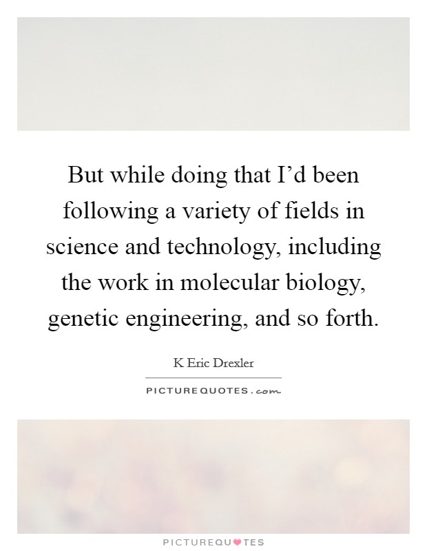 But while doing that I'd been following a variety of fields in science and technology, including the work in molecular biology, genetic engineering, and so forth. Picture Quote #1