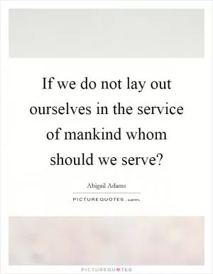 If we do not lay out ourselves in the service of mankind whom should we serve? Picture Quote #1